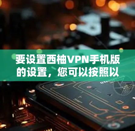 要设置西柚VPN手机版的设置，您可以按照以下步骤操作