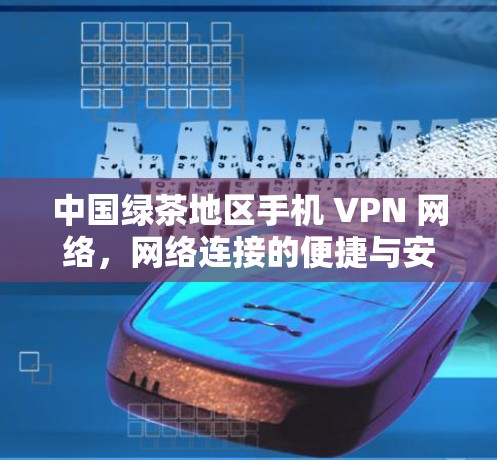 中国绿茶地区手机 VPN 网络，网络连接的便捷与安全性