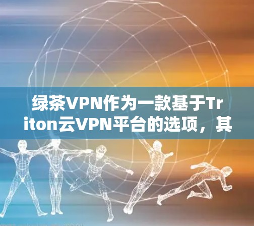 绿茶VPN作为一款基于Triton云VPN平台的选项，其性能体验因多种因素而有所差异。以下是对绿茶VPN性能的初步分析