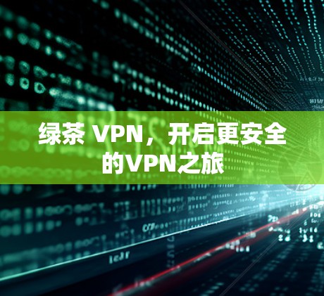 绿茶 VPN，开启更安全的VPN之旅