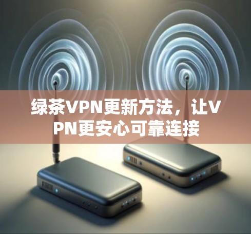 绿茶VPN更新方法，让VPN更安心可靠连接