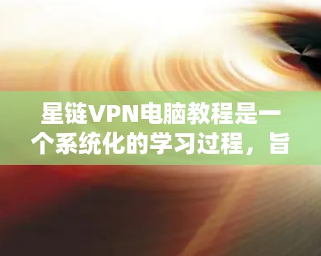 星链VPN电脑教程是一个系统化的学习过程，旨在帮助用户理解和掌握星链网络VPN技术。以下是对星链VPN电脑教程的分步指南