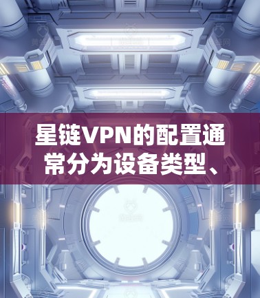 星链VPN的配置通常分为设备类型、设备映射、配置文件等部分。以下是详细的步骤说明