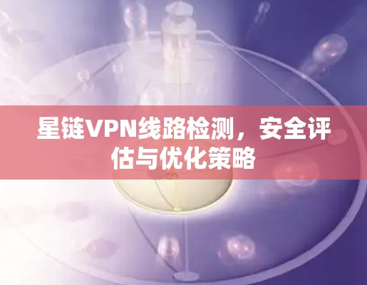 星链VPN线路检测，安全评估与优化策略