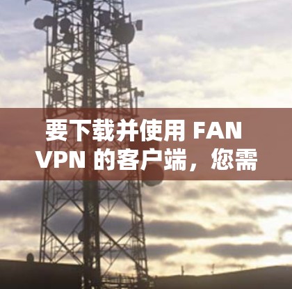 要下载并使用 FAN VPN 的客户端，您需要遵守相关法律法规和隐私保护原则。以下是一些建议和注意事项