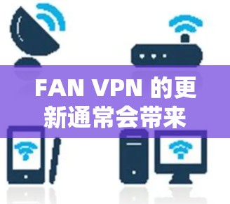 FAN VPN 的更新通常会带来新的功能、优化选项和改进，以提升用户体验和安全性。以下是根据常见更新情况总结的几点建议