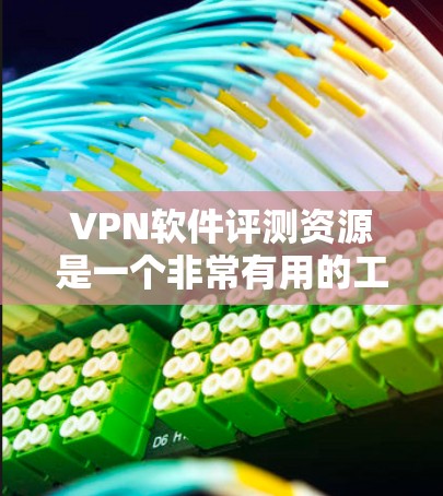 VPN软件评测资源是一个非常有用的工具，帮助用户比较不同VPN软件的性能、安全性和兼容性。以下是对VPN软件评测资源的总结，涵盖其主要功能、使用注意事项以及如何选择适合自己的软件
