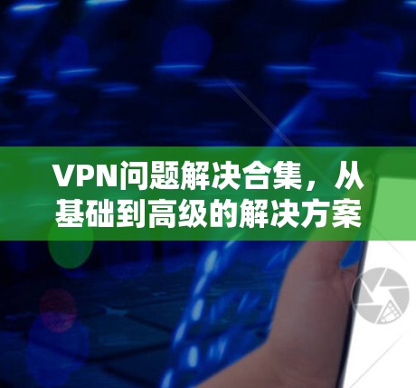 VPN问题解决合集，从基础到高级的解决方案