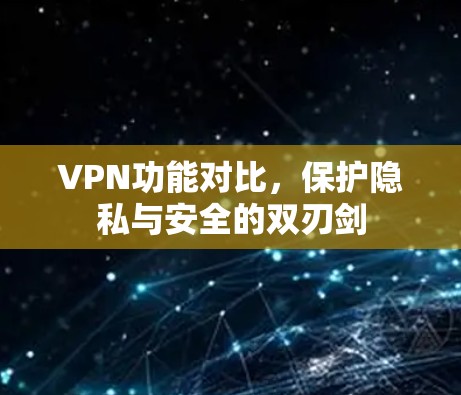 VPN功能对比，保护隐私与安全的双刃剑