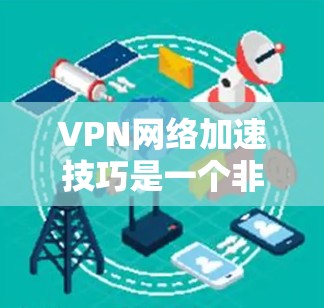 VPN网络加速技巧是一个非常有趣且实用的领域，能够帮助你更好地管理数据流量和提升VPN连接的效率。以下是一个结构化的总结，涵盖从基础到高级的步骤，帮助你理解和应用这些技巧