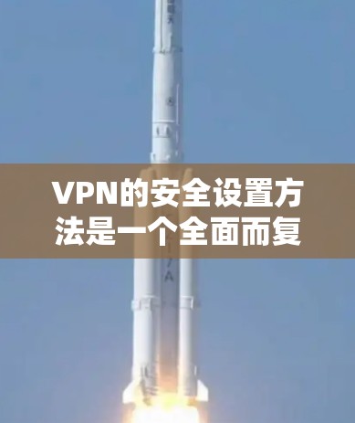 VPN的安全设置方法是一个全面而复杂的领域，需要综合考虑多个方面。以下是一些关键的步骤和方法