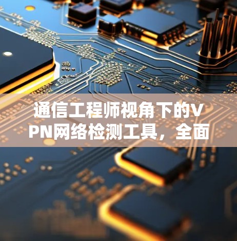通信工程师视角下的VPN网络检测工具，全面分析与优化