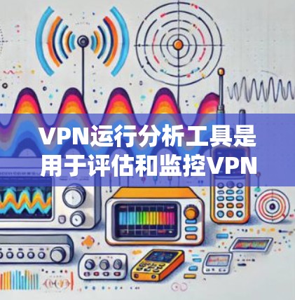 VPN运行分析工具是用于评估和监控VPN使用的工具，它们在安全性和功能上可能存在问题。以下是对这些工具的总结和建议