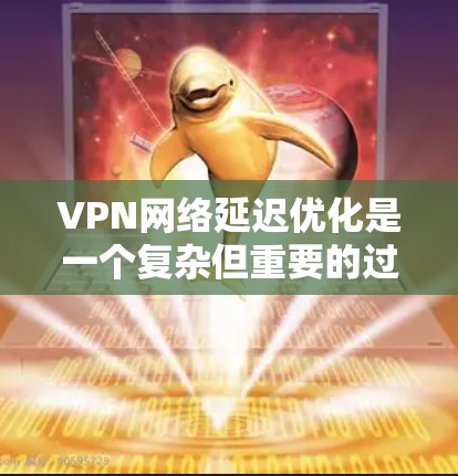 VPN网络延迟优化是一个复杂但重要的过程，涉及多个层面的技术和策略。以下是一步步的解决方案