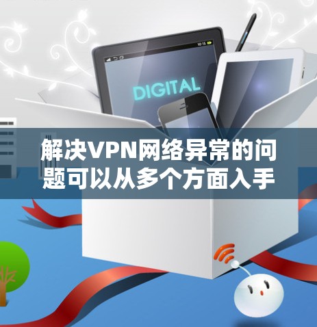 解决VPN网络异常的问题可以从多个方面入手，确保所有潜在的因素都被考虑到。以下是一些具体的步骤和方法