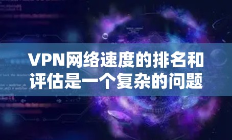 VPN网络速度的排名和评估是一个复杂的问题，因为它不仅取决于具体的VPN服务，还取决于多个因素，如网络状况、CDN 的可用性、服务提供商的依赖性等。以下是一些常见的VPN网络速度排名和评估标准