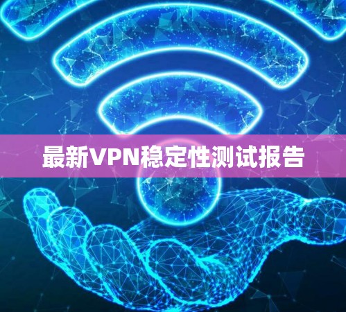 最新VPN稳定性测试报告