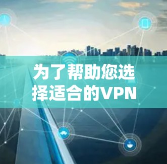 为了帮助您选择适合的VPN工具，以下是一个结构清晰的指南，涵盖各种考虑因素