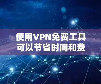 使用VPN免费工具可以节省时间和费用，但需要确保使用的工具是安全的。以下是一些常见的VPN工具及其使用教程，供您参考
