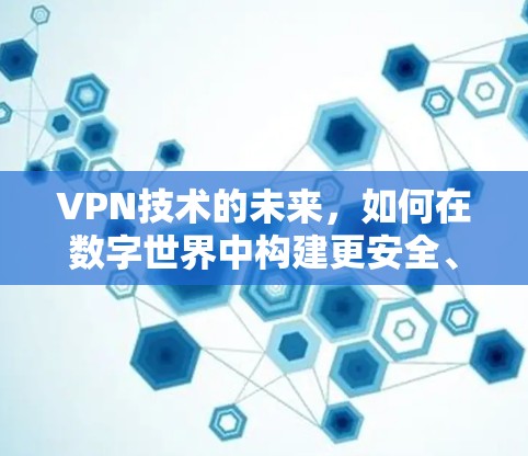 VPN技术的未来，如何在数字世界中构建更安全、更便捷的通信网络