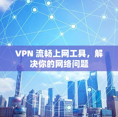 VPN 流畅上网工具，解决你的网络问题