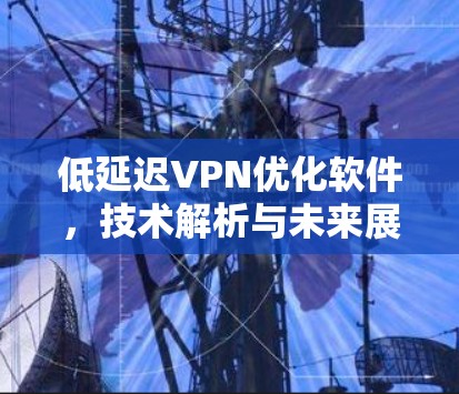 低延迟VPN优化软件，技术解析与未来展望