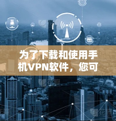 为了下载和使用手机VPN软件，您可以按照以下步骤操作