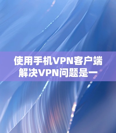 使用手机VPN客户端解决VPN问题是一个共有化选择，需根据个人需求和设备配置进行选择。以下是对主要客户端的详细介绍，帮助你做出明智的决定