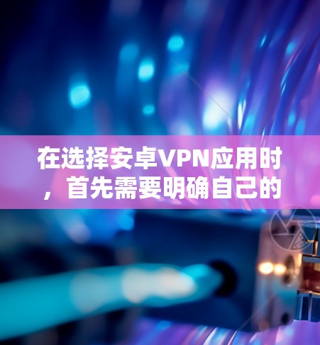 在选择安卓VPN应用时，首先需要明确自己的使用场景和需求。以下是对推荐应用的总结和推荐步骤