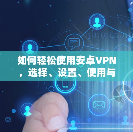 如何轻松使用安卓VPN，选择、设置、使用与优化