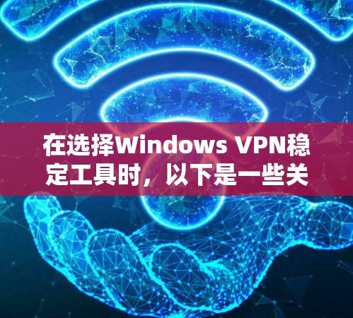 在选择Windows VPN稳定工具时，以下是一些关键步骤和建议