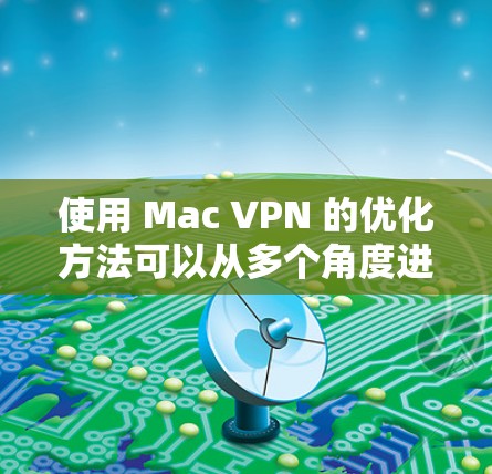 使用 Mac VPN 的优化方法可以从多个角度进行，以下是一个分步骤的优化建议