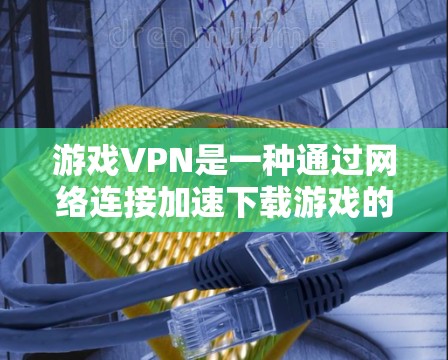 游戏VPN是一种通过网络连接加速下载游戏的加密技术，通常通过VPN软件下载游戏后，再连接到服务器进行下载。以下是详细的步骤和信息