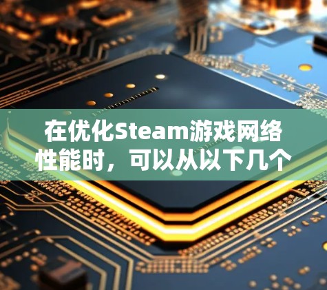 在优化Steam游戏网络性能时，可以从以下几个关键方面入手，具体操作如下