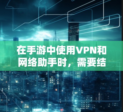 在手游中使用VPN和网络助手时，需要结合游戏的策略和需求来有效利用这些工具。以下是一些关键点和建议，帮助你在游戏中更好地利用这些技术