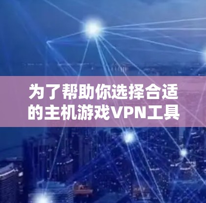 为了帮助你选择合适的主机游戏VPN工具，以下是详细的步骤和建议