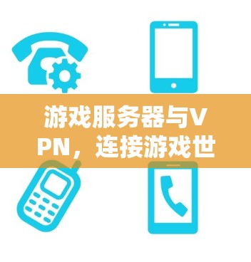 游戏服务器与VPN，连接游戏世界的高效与安全