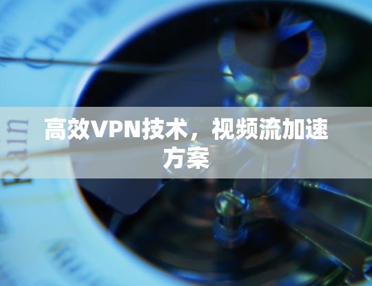 高效VPN技术，视频流加速方案