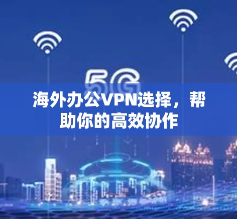 海外办公VPN选择，帮助你的高效协作