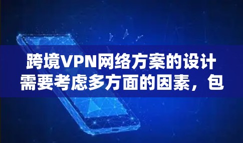 跨境VPN网络方案的设计需要考虑多方面的因素，包括技术、安全、管理以及用户使用场景的要求。以下是一个全面而具体的框架，供您参考