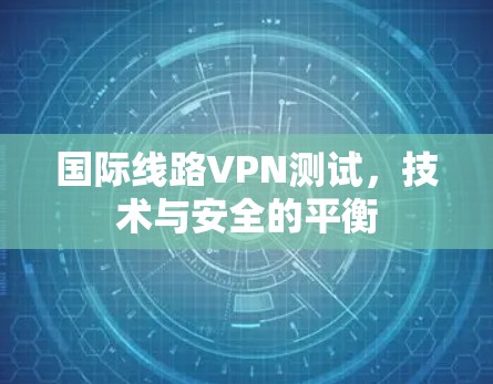 国际线路VPN测试，技术与安全的平衡