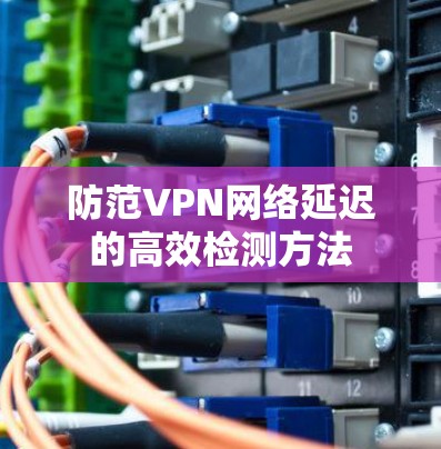 防范VPN网络延迟的高效检测方法
