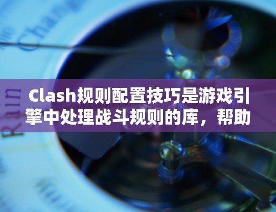 Clash规则配置技巧是游戏引擎中处理战斗规则的库，帮助游戏引擎自动处理各种战斗规则。以下是详细的配置技巧，涵盖普通规则和高级规则，以及配置高级规则的具体步骤