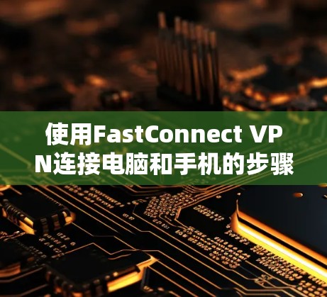 使用FastConnect VPN连接电脑和手机的步骤如下