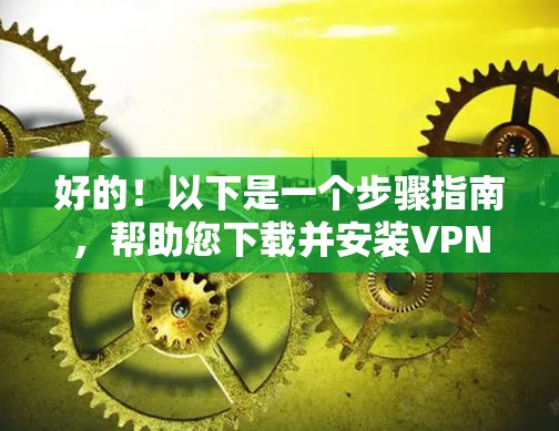 好的！以下是一个步骤指南，帮助您下载并安装VPN最新版本的安装包