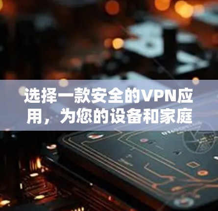 选择一款安全的VPN应用，为您的设备和家庭提供更好的通信体验