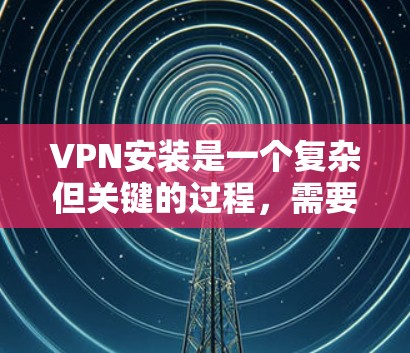 VPN安装是一个复杂但关键的过程，需要综合考虑多个因素以确保安全、高效和符合用户需求。以下是一步步的指南