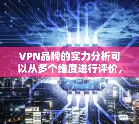 VPN品牌的实力分析可以从多个维度进行评价，包括市场份额、技术创新、用户基础、市场扩展能力等。以下是一些主要VPN品牌的实力分析