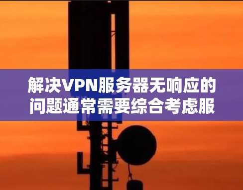 解决VPN服务器无响应的问题通常需要综合考虑服务器的状态、网络的连接情况以及服务器的运行状态。以下是一些逐步的解决方案，您可以根据实际情况调整