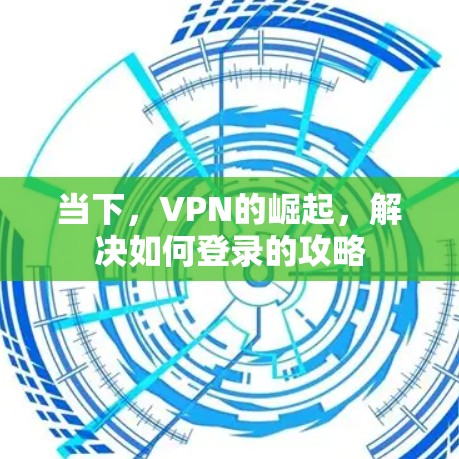 当下，VPN的崛起，解决如何登录的攻略